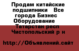 Продам китайские подшипники - Все города Бизнес » Оборудование   . Татарстан респ.,Чистопольский р-н